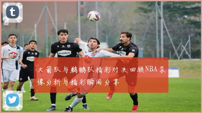 火箭队与鹈鹕队精彩对决回顾NBA录像分析与精彩瞬间分享