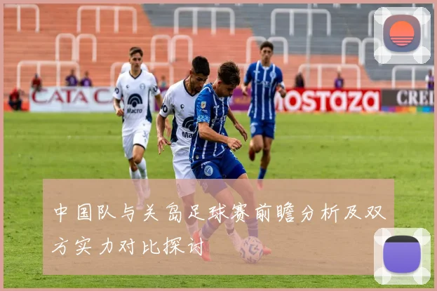 中国队与关岛足球赛前瞻分析及双方实力对比探讨