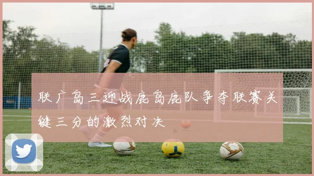 联广岛三迎战鹿岛鹿队争夺联赛关键三分的激烈对决