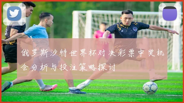 俄罗斯沙特世界杯对决彩票中奖机会分析与投注策略探讨