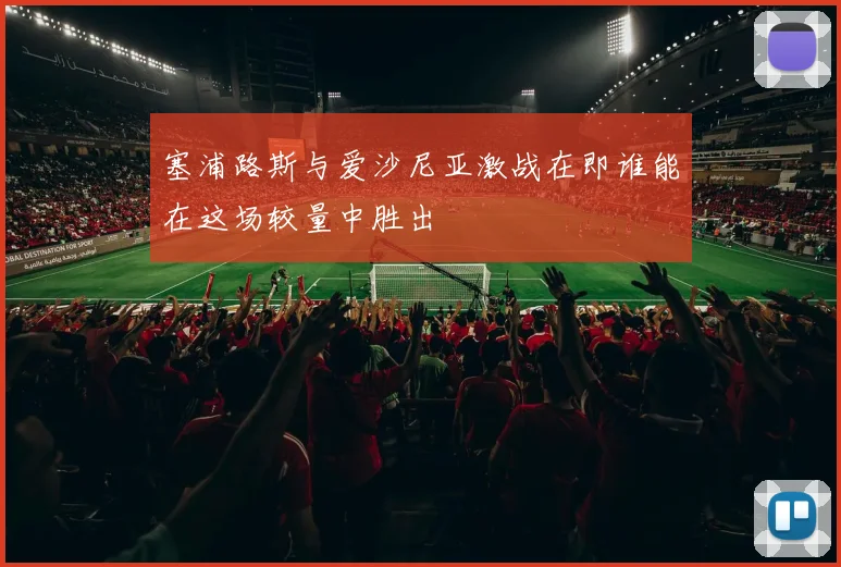 塞浦路斯与爱沙尼亚激战在即谁能在这场较量中胜出