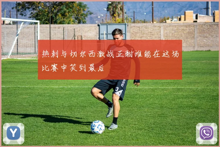 热刺与切尔西激战正酣谁能在这场比赛中笑到最后