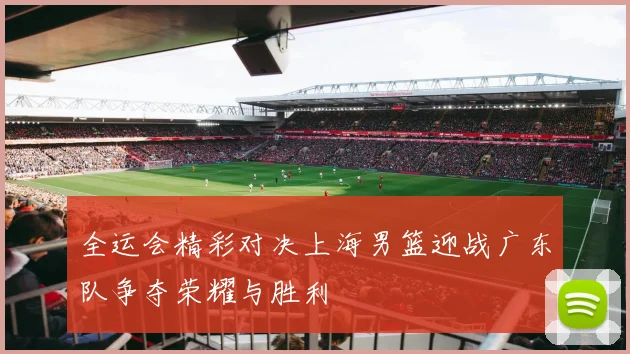 全运会精彩对决上海男篮迎战广东队争夺荣耀与胜利