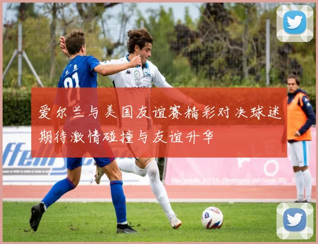 爱尔兰与美国友谊赛精彩对决球迷期待激情碰撞与友谊升华