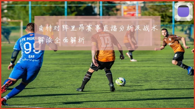 南特对阵里昂赛事直播分析及战术解读全面解析