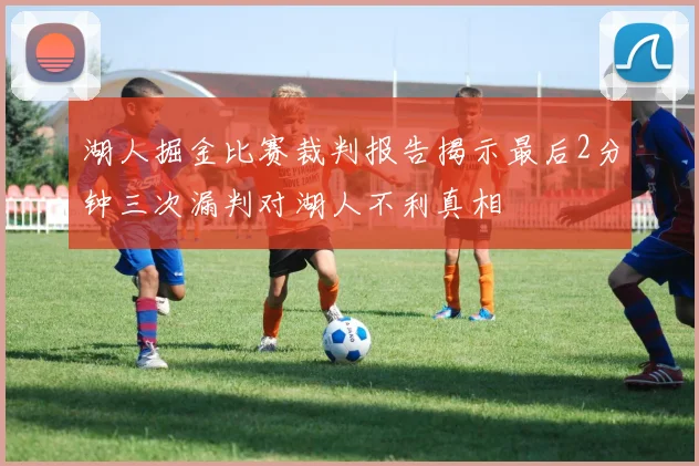 湖人掘金比赛裁判报告揭示最后2分钟三次漏判对湖人不利真相