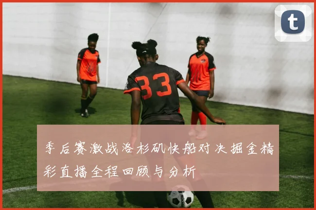 季后赛激战洛杉矶快船对决掘金精彩直播全程回顾与分析
