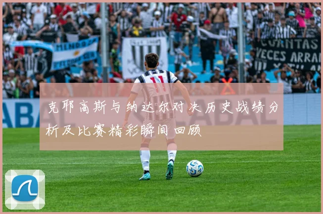克耶高斯与纳达尔对决历史战绩分析及比赛精彩瞬间回顾