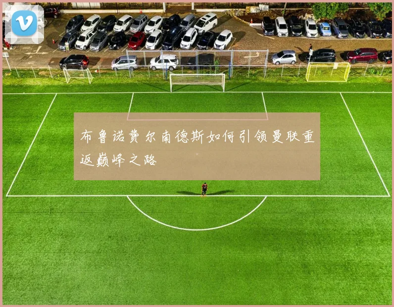 布鲁诺费尔南德斯如何引领曼联重返巅峰之路