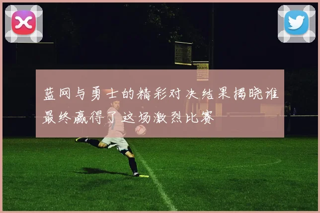 蓝网与勇士的精彩对决结果揭晓谁最终赢得了这场激烈比赛