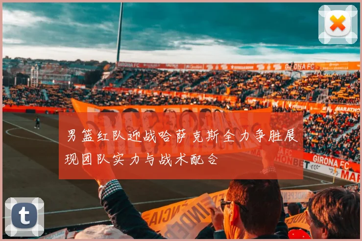 男篮红队迎战哈萨克斯全力争胜展现团队实力与战术配合