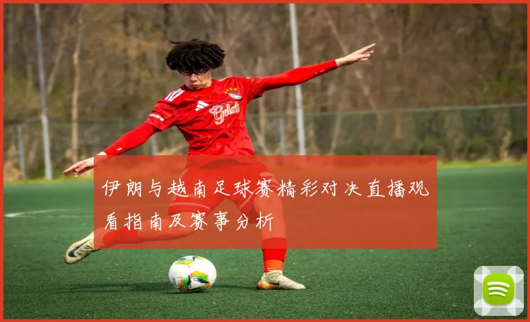 伊朗与越南足球赛精彩对决直播观看指南及赛事分析