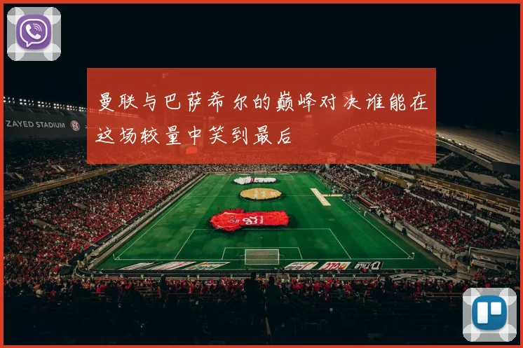 曼联与巴萨希尔的巅峰对决谁能在这场较量中笑到最后