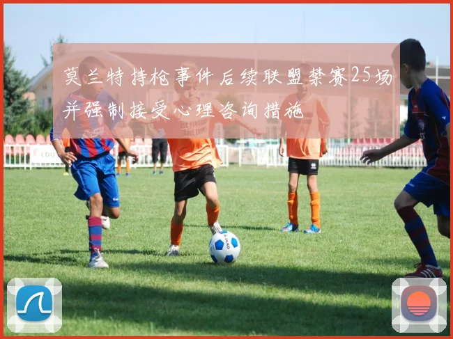 莫兰特持枪事件后续联盟禁赛25场并强制接受心理咨询措施