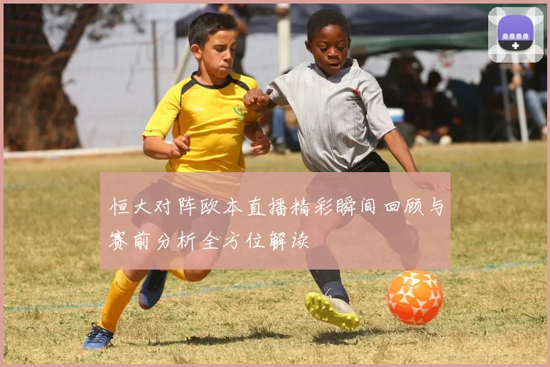 恒大对阵欧本直播精彩瞬间回顾与赛前分析全方位解读