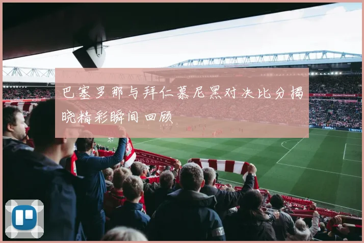 巴塞罗那与拜仁慕尼黑对决比分揭晓精彩瞬间回顾