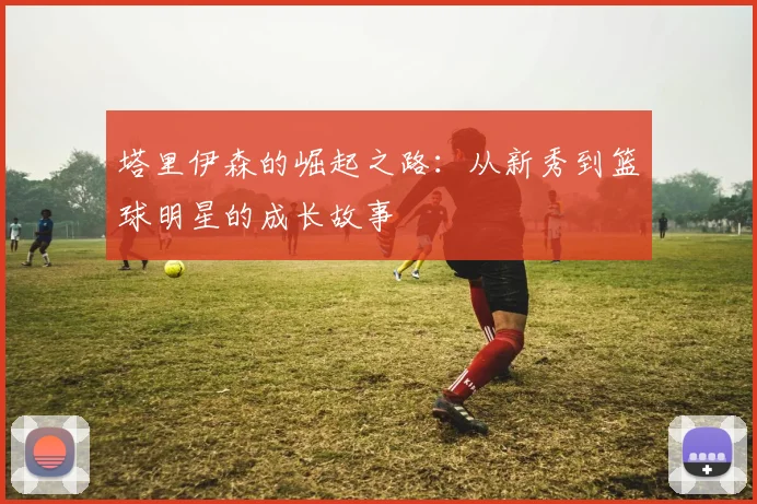 塔里伊森的崛起之路：从新秀到篮球明星的成长故事