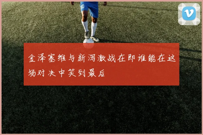 金泽塞维与新泻激战在即谁能在这场对决中笑到最后