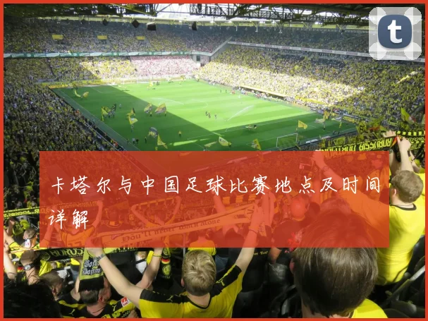卡塔尔与中国足球比赛地点及时间详解
