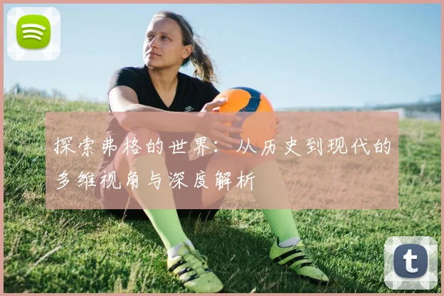 探索弗格的世界：从历史到现代的多维视角与深度解析