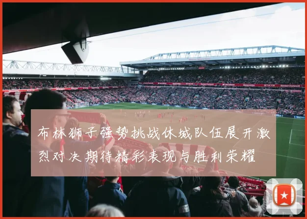 布林狮子强势挑战休城队伍展开激烈对决期待精彩表现与胜利荣耀
