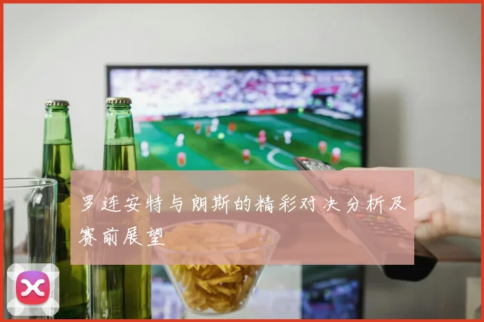 罗连安特与朗斯的精彩对决分析及赛前展望