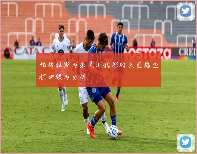 帕梅拉斯与米美洲精彩对决直播全程回顾与分析