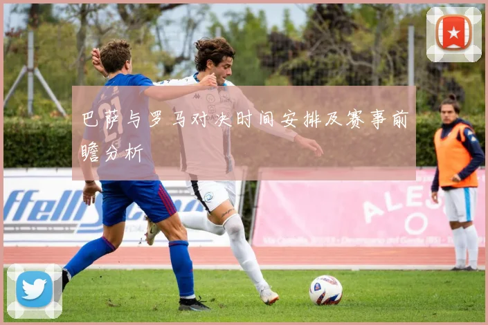 巴萨与罗马对决时间安排及赛事前瞻分析