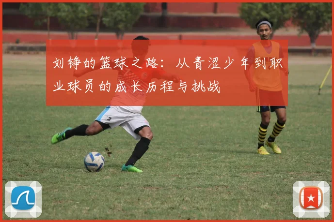 刘铮的篮球之路：从青涩少年到职业球员的成长历程与挑战