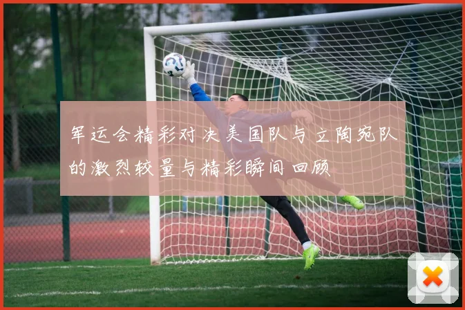 军运会精彩对决美国队与立陶宛队的激烈较量与精彩瞬间回顾