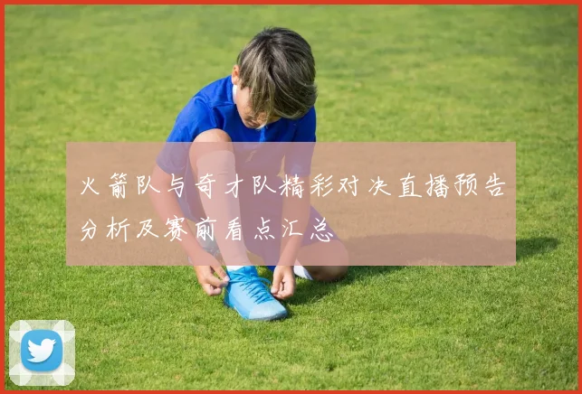 火箭队与奇才队精彩对决直播预告分析及赛前看点汇总