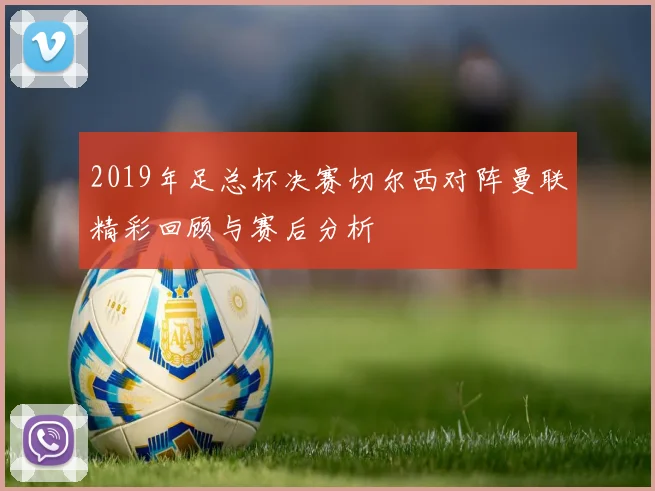 2019年足总杯决赛切尔西对阵曼联精彩回顾与赛后分析