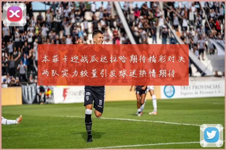 本菲卡迎战瓜达拉哈期待精彩对决两队实力较量引发球迷热情期待