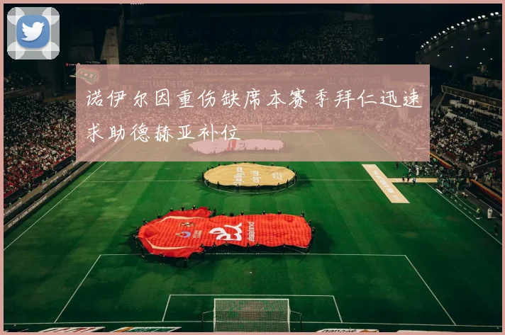 诺伊尔因重伤缺席本赛季拜仁迅速求助德赫亚补位