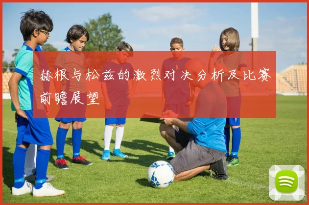 赫根与松兹的激烈对决分析及比赛前瞻展望