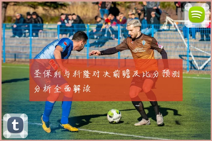 圣保利与科隆对决前瞻及比分预测分析全面解读
