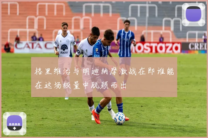 格里维治与明迪纳摩激战在即谁能在这场较量中脱颖而出