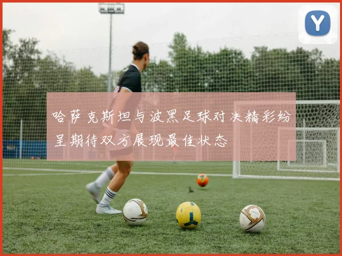 哈萨克斯坦与波黑足球对决精彩纷呈期待双方展现最佳状态