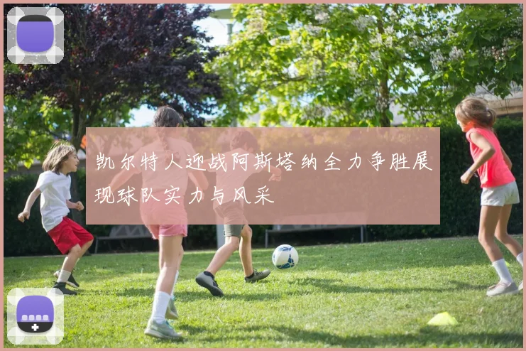 凯尔特人迎战阿斯塔纳全力争胜展现球队实力与风采
