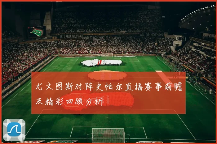 尤文图斯对阵史帕尔直播赛事前瞻及精彩回顾分析