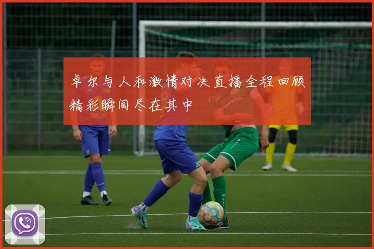 卓尔与人和激情对决直播全程回顾精彩瞬间尽在其中