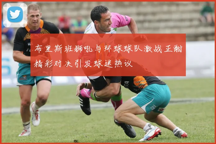 布里斯班狮吼与环球球队激战正酣精彩对决引发球迷热议
