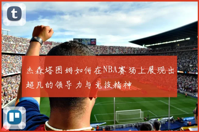 杰森塔图姆如何在NBA赛场上展现出超凡的领导力与竞技精神