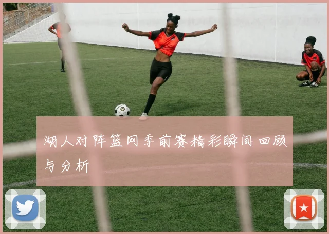 湖人对阵篮网季前赛精彩瞬间回顾与分析