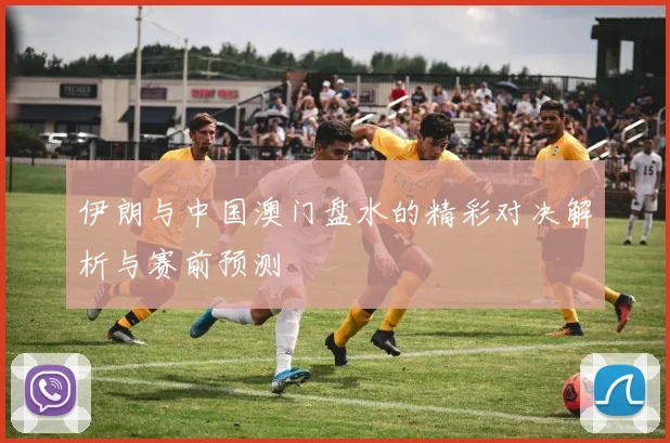 伊朗与中国澳门盘水的精彩对决解析与赛前预测