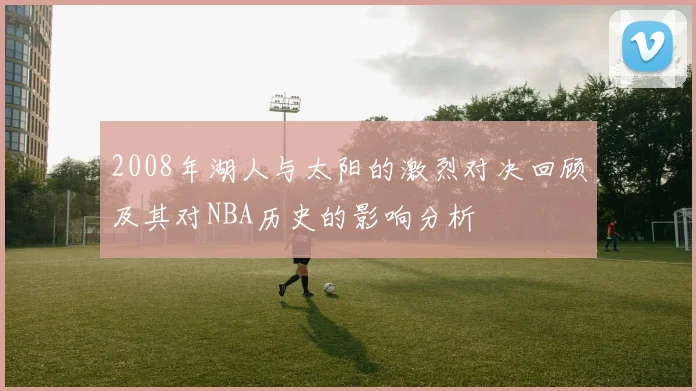 2008年湖人与太阳的激烈对决回顾及其对NBA历史的影响分析