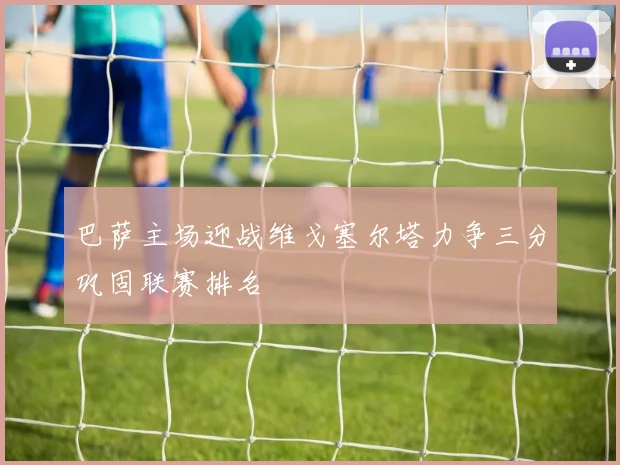 巴萨主场迎战维戈塞尔塔力争三分巩固联赛排名