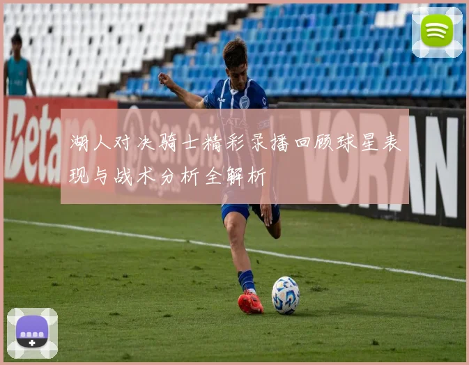 湖人对决骑士精彩录播回顾球星表现与战术分析全解析