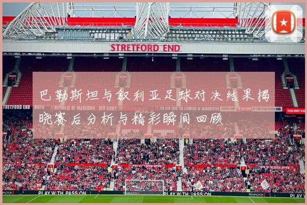 巴勒斯坦与叙利亚足球对决结果揭晓赛后分析与精彩瞬间回顾