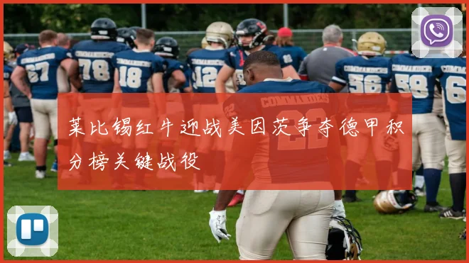 莱比锡红牛迎战美因茨争夺德甲积分榜关键战役